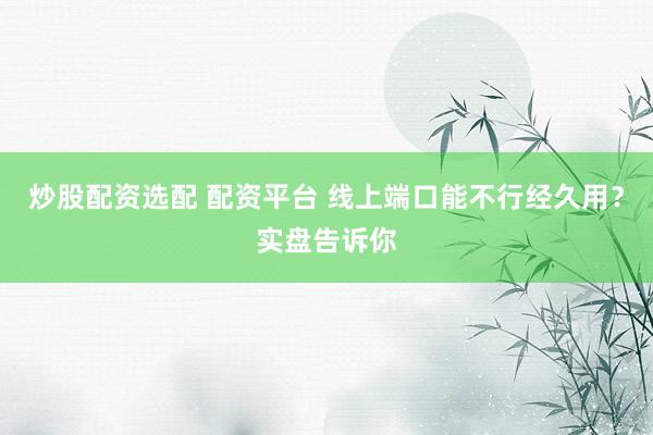 炒股配资选配 配资平台 线上端口能不行经久用？实盘告诉你