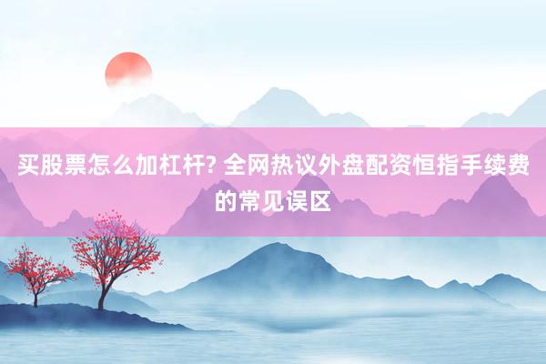 买股票怎么加杠杆? 全网热议外盘配资恒指手续费的常见误区