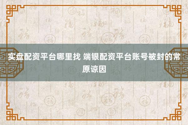实盘配资平台哪里找 端银配资平台账号被封的常原谅因