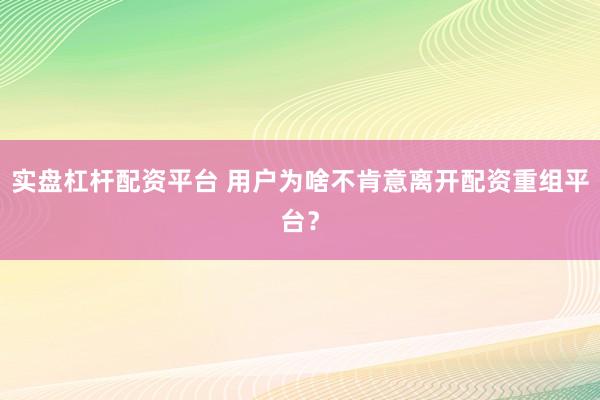 实盘杠杆配资平台 用户为啥不肯意离开配资重组平台？