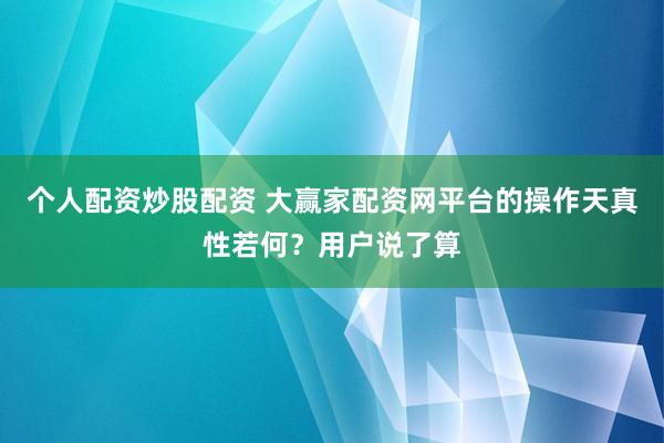 个人配资炒股配资 大赢家配资网平台的操作天真性若何？用户说了算