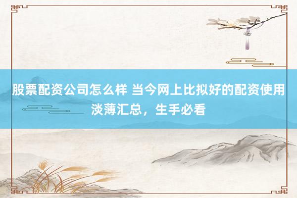 股票配资公司怎么样 当今网上比拟好的配资使用淡薄汇总，生手必看