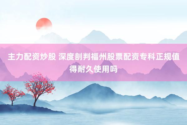 主力配资炒股 深度剖判福州股票配资专科正规值得耐久使用吗