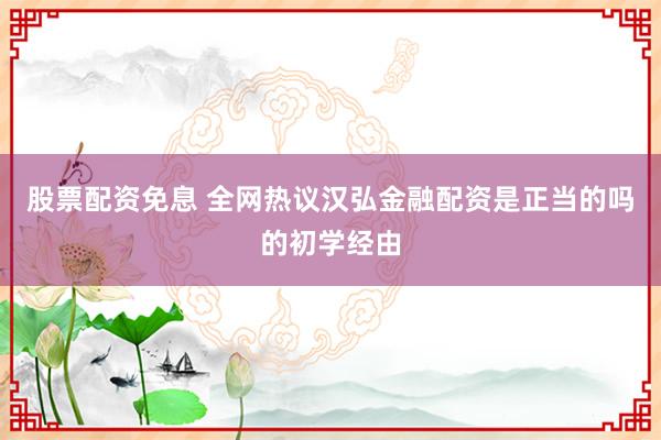 股票配资免息 全网热议汉弘金融配资是正当的吗的初学经由