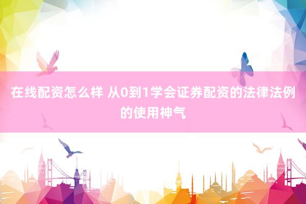 在线配资怎么样 从0到1学会证券配资的法律法例的使用神气