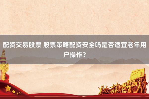 配资交易股票 股票策略配资安全吗是否适宜老年用户操作？