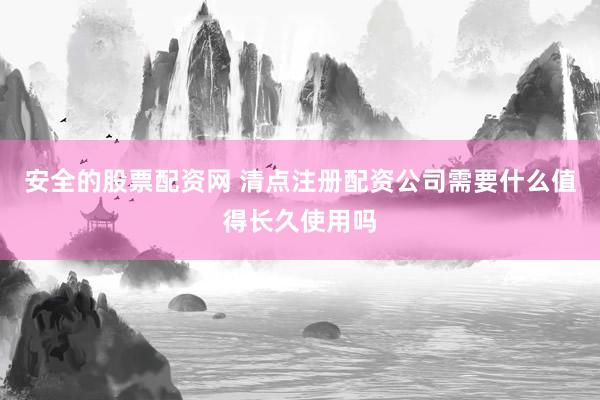 安全的股票配资网 清点注册配资公司需要什么值得长久使用吗