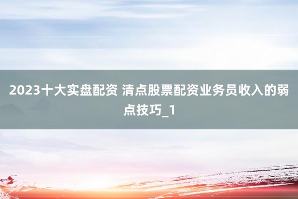 2023十大实盘配资 清点股票配资业务员收入的弱点技巧_1