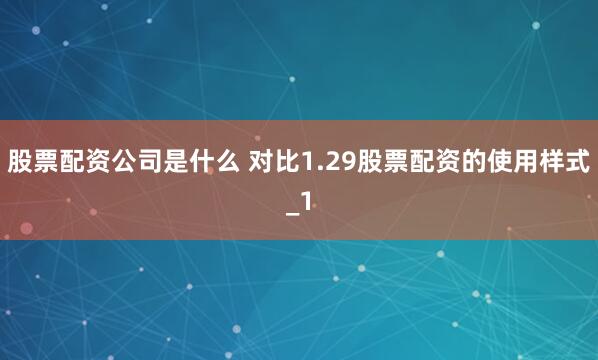 股票配资公司是什么 对比1.29股票配资的使用样式_1