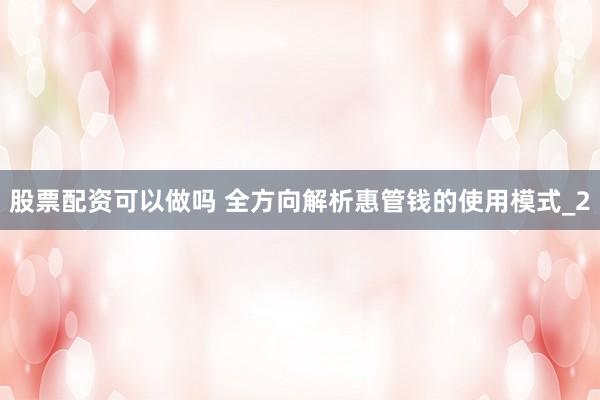 股票配资可以做吗 全方向解析惠管钱的使用模式_2
