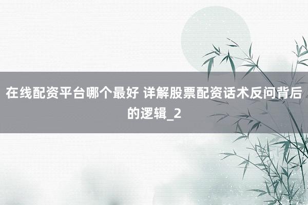 在线配资平台哪个最好 详解股票配资话术反问背后的逻辑_2