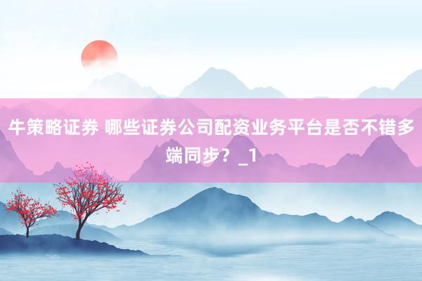 牛策略证券 哪些证券公司配资业务平台是否不错多端同步？_1