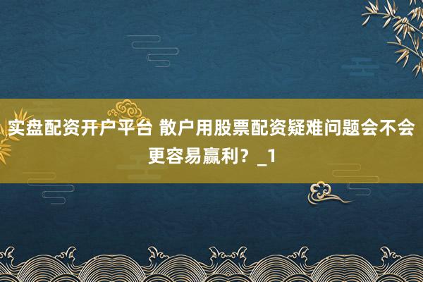 实盘配资开户平台 散户用股票配资疑难问题会不会更容易赢利？_1