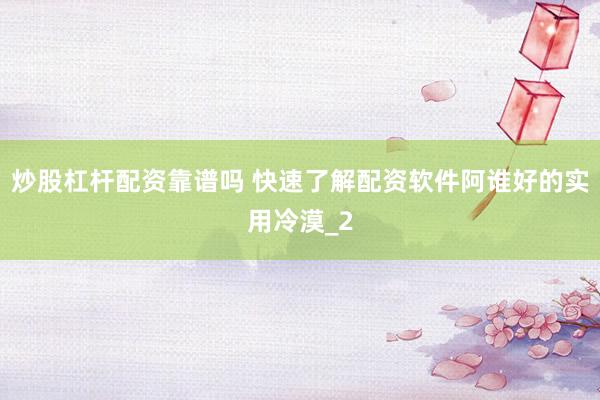 炒股杠杆配资靠谱吗 快速了解配资软件阿谁好的实用冷漠_2