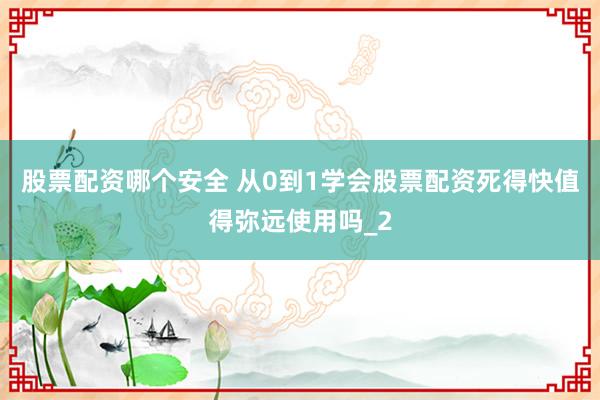股票配资哪个安全 从0到1学会股票配资死得快值得弥远使用吗_2