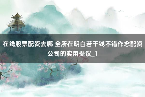 在线股票配资去哪 全所在明白若干钱不错作念配资公司的实用提议_1