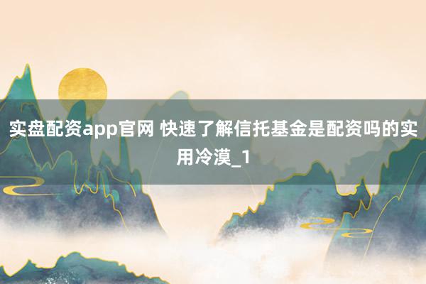 实盘配资app官网 快速了解信托基金是配资吗的实用冷漠_1