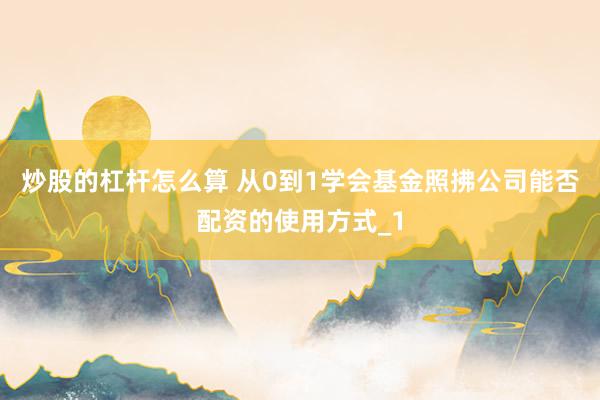 炒股的杠杆怎么算 从0到1学会基金照拂公司能否配资的使用方式_1