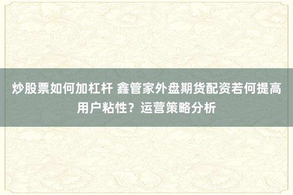 炒股票如何加杠杆 鑫管家外盘期货配资若何提高用户粘性？运营策略分析