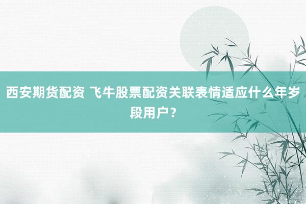 西安期货配资 飞牛股票配资关联表情适应什么年岁段用户？