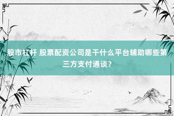 股市杠杆 股票配资公司是干什么平台辅助哪些第三方支付通谈？